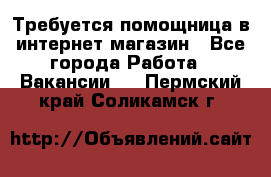 Требуется помощница в интернет-магазин - Все города Работа » Вакансии   . Пермский край,Соликамск г.